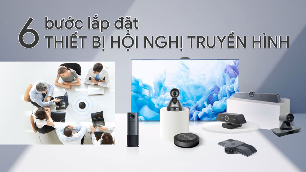 6 Bước Lắp Đặt Thiết Bị Hội Nghị Truyền Hình